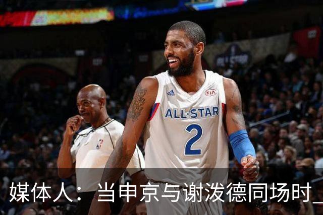 媒体人：当申京与谢泼德同场时 火箭的挡拆防守会被对手无情摧毁