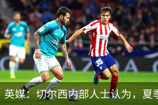 英媒：切尔西内部人士认为，夏季转会窗口的操作堪称巨大成功